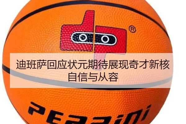 迪班萨回应状元期待展现奇才新核自信与从容 - jiuyou
